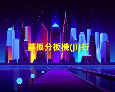 基板分板機(jī)行業(yè)調(diào)研報(bào)告深入分析市場(chǎng)趨勢(shì)與未來(lái)機(jī)遇