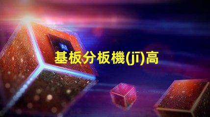 基板分板機(jī)高效分板技術(shù)揭秘,你還在等什么