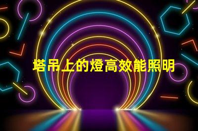 塔吊上的燈高效能照明解決方案的關(guān)鍵
