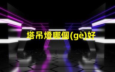 塔吊燈哪個(gè)好選擇高效塔吊燈的關(guān)鍵因素