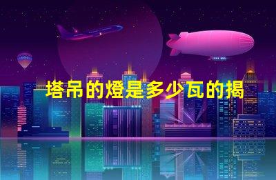 塔吊的燈是多少瓦的揭秘塔吊燈光功率選擇的關(guān)鍵