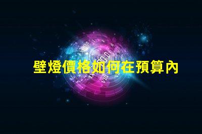壁燈價格如何在預算內(nèi)找到高性價比壁燈