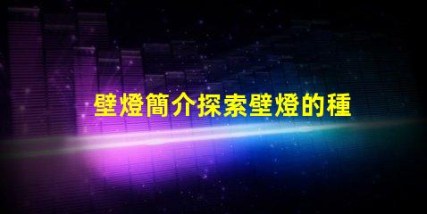 壁燈簡介探索壁燈的種類與應(yīng)用場景