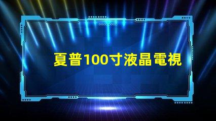 夏普100寸液晶電視超大屏幕引領(lǐng)視覺盛宴,值得擁有嗎