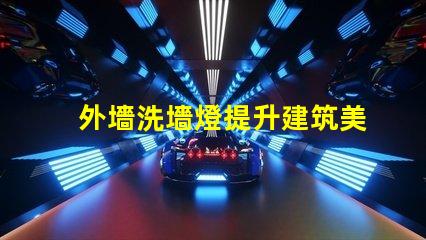 外墻洗墻燈提升建筑美感的絕佳選擇嗎