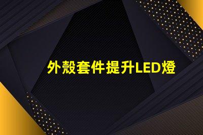 外殼套件提升LED燈具性能的關(guān)鍵配件