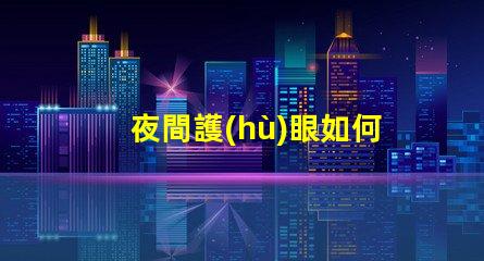 夜間護(hù)眼如何選擇最佳LED護(hù)眼燈