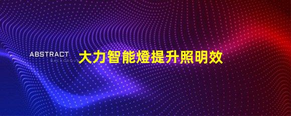 大力智能燈提升照明效率的智慧選擇,你準(zhǔn)備好了嗎