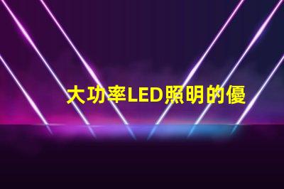 大功率LED照明的優(yōu)勢是什么探索高效照明技術(shù)的未來