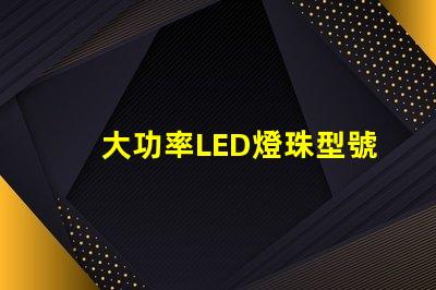 大功率LED燈珠型號選擇合適型號的關(guān)鍵指南
