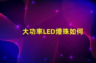 大功率LED燈珠如何選擇適合您需求的高效照明方案