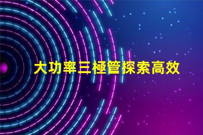 大功率三極管探索高效能功率放大解決方案