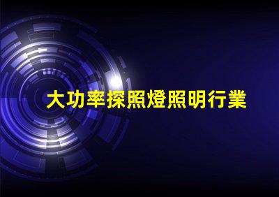 大功率探照燈照明行業(yè)中不可或缺的可靠選擇