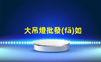 大吊燈批發(fā)如何以超值價格獲得時尚吊燈