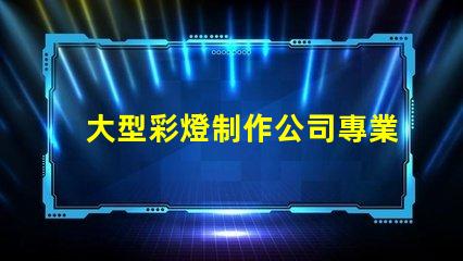 大型彩燈制作公司專業(yè)打造節(jié)慶氛圍的領先企業(yè)