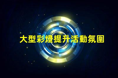 大型彩燈提升活動氛圍的絕佳選擇
