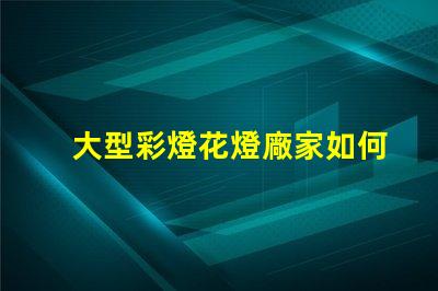 大型彩燈花燈廠家如何選擇高品質(zhì)的燈光供應(yīng)商