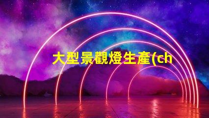 大型景觀燈生產(chǎn)廠打造獨(dú)特夜景的必備合作伙伴
