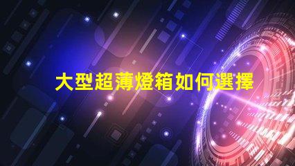 大型超薄燈箱如何選擇最佳超薄燈箱以提升品牌曝光