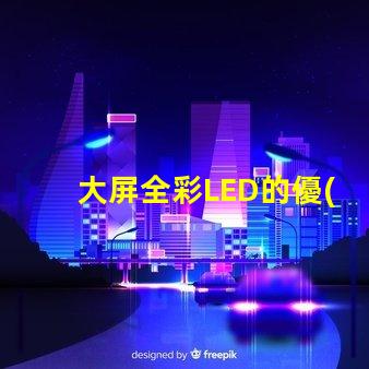 大屏全彩LED的優(yōu)勢是什么探索大屏全彩LED的技術(shù)革新與應(yīng)用
