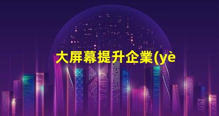 大屏幕提升企業(yè)展示效果的關鍵選擇嗎