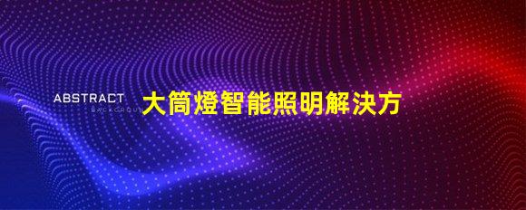 大筒燈智能照明解決方案,您準(zhǔn)備好更新了嗎