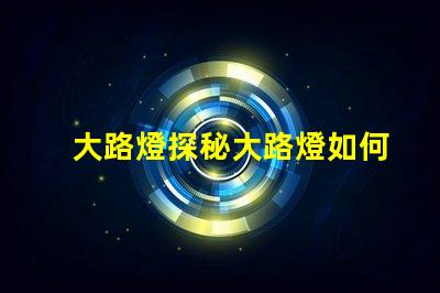 大路燈探秘大路燈如何提升城市安全與美觀