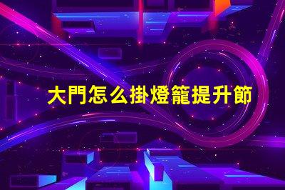 大門怎么掛燈籠提升節(jié)日氛圍的創(chuàng)新方法
