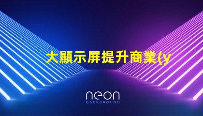 大顯示屏提升商業(yè)展示效果的關鍵設備