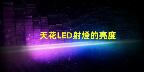 天花LED射燈的亮度如何選擇提升室內(nèi)照明的理想選項
