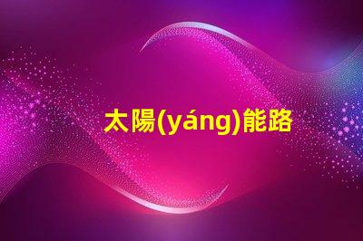 太陽(yáng)能路燈的光源探索高效LED光源的選擇與應(yīng)用