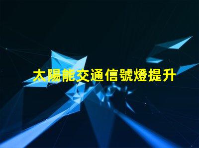 太陽能交通信號燈提升城市交通效率的綠色選擇