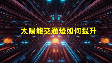 太陽能交通燈如何提升城市交通安全的新選擇