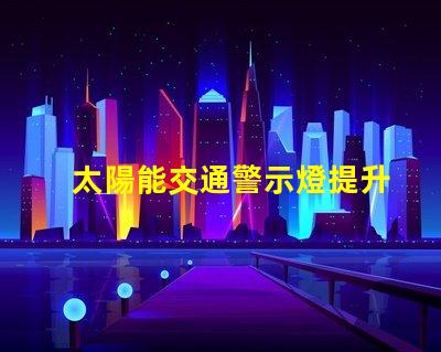 太陽能交通警示燈提升安全性與能效的創(chuàng)新解決方案
