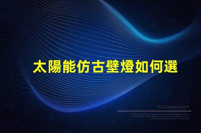 太陽能仿古壁燈如何選擇最適合您項(xiàng)目的照明解決方案