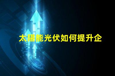 太陽能光伏如何提升企業(yè)能源效率探索太陽能光伏的商業(yè)潛力