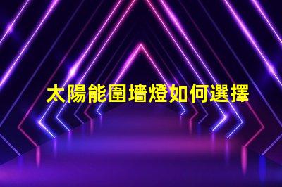 太陽能圍墻燈如何選擇最適合您需求的產(chǎn)品