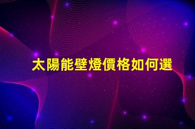 太陽能壁燈價格如何選擇性價比最高的太陽能壁燈