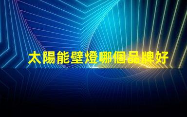 太陽能壁燈哪個品牌好揭示市場上最受歡迎的太陽能壁燈品牌