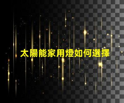 太陽能家用燈如何選擇最適合你的太陽能家用燈