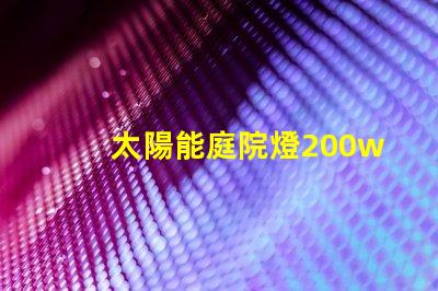 太陽能庭院燈200w價(jià)格如何選擇超高性價(jià)比的太陽能燈具