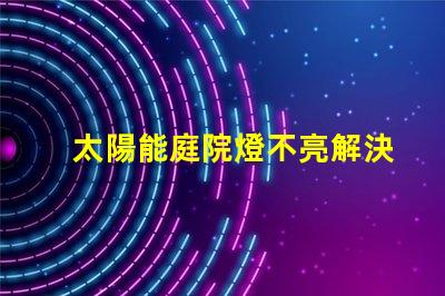 太陽能庭院燈不亮解決方法如何迅速排查并修復常見故障