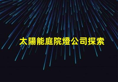 太陽能庭院燈公司探索高效節(jié)能的庭院照明解決方案