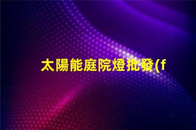 太陽能庭院燈批發(fā)價格了解市場競爭力的關(guān)鍵因素