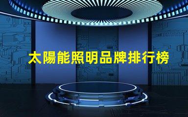 太陽能照明品牌排行榜揭示2023年度最受歡迎品牌