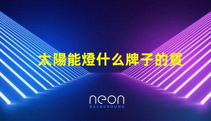 太陽能燈什么牌子的質(zhì)量好探尋最佳太陽能燈品牌的秘密
