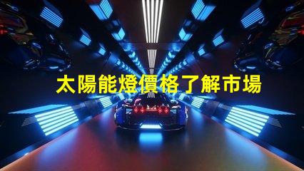 太陽能燈價格了解市場趨勢與成本分析