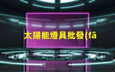 太陽能燈具批發(fā)高效節(jié)能產(chǎn)品的采購指南