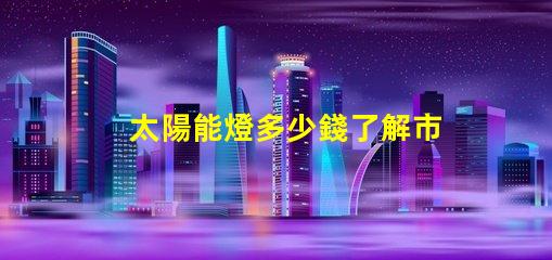 太陽能燈多少錢了解市場價格與性價比