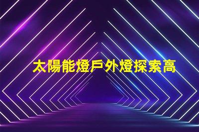 太陽能燈戶外燈探索高效能太陽能燈的秘密